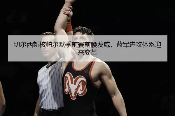 切尔西新核帕尔默季前赛前腰发威，蓝军进攻体系迎来变革