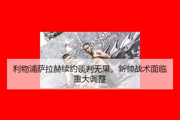 利物浦萨拉赫续约谈判无果，新帅战术面临重大调整