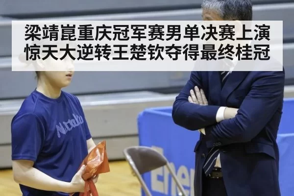 梁靖崑重庆冠军赛男单决赛上演惊天大逆转王楚钦夺得最终桂冠