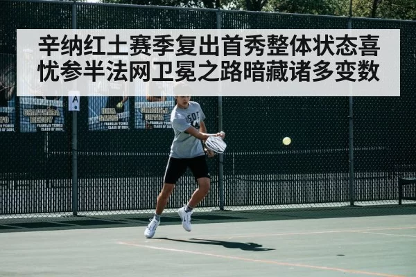 辛纳红土赛季复出首秀整体状态喜忧参半法网卫冕之路暗藏诸多变数