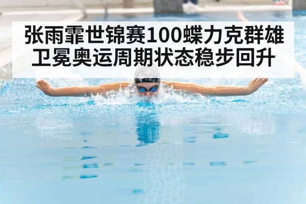 张雨霏世锦赛100蝶力克群雄卫冕奥运周期状态稳步回升