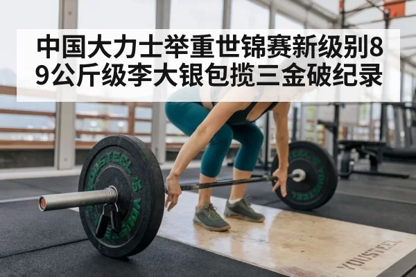中国大力士举重世锦赛新级别89公斤级李大银包揽三金破纪录