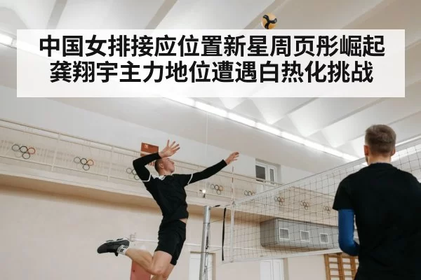 中国女排接应位置新星周页彤崛起 龚翔宇主力地位遭遇白热化挑战