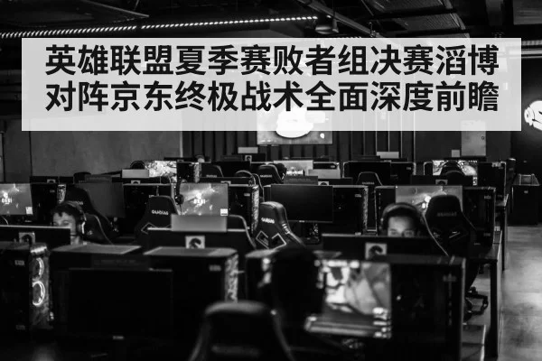 英雄联盟夏季赛败者组决赛滔博对阵京东终极战术全面深度前瞻