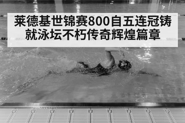 莱德基世锦赛800自五连冠铸就泳坛不朽传奇辉煌篇章